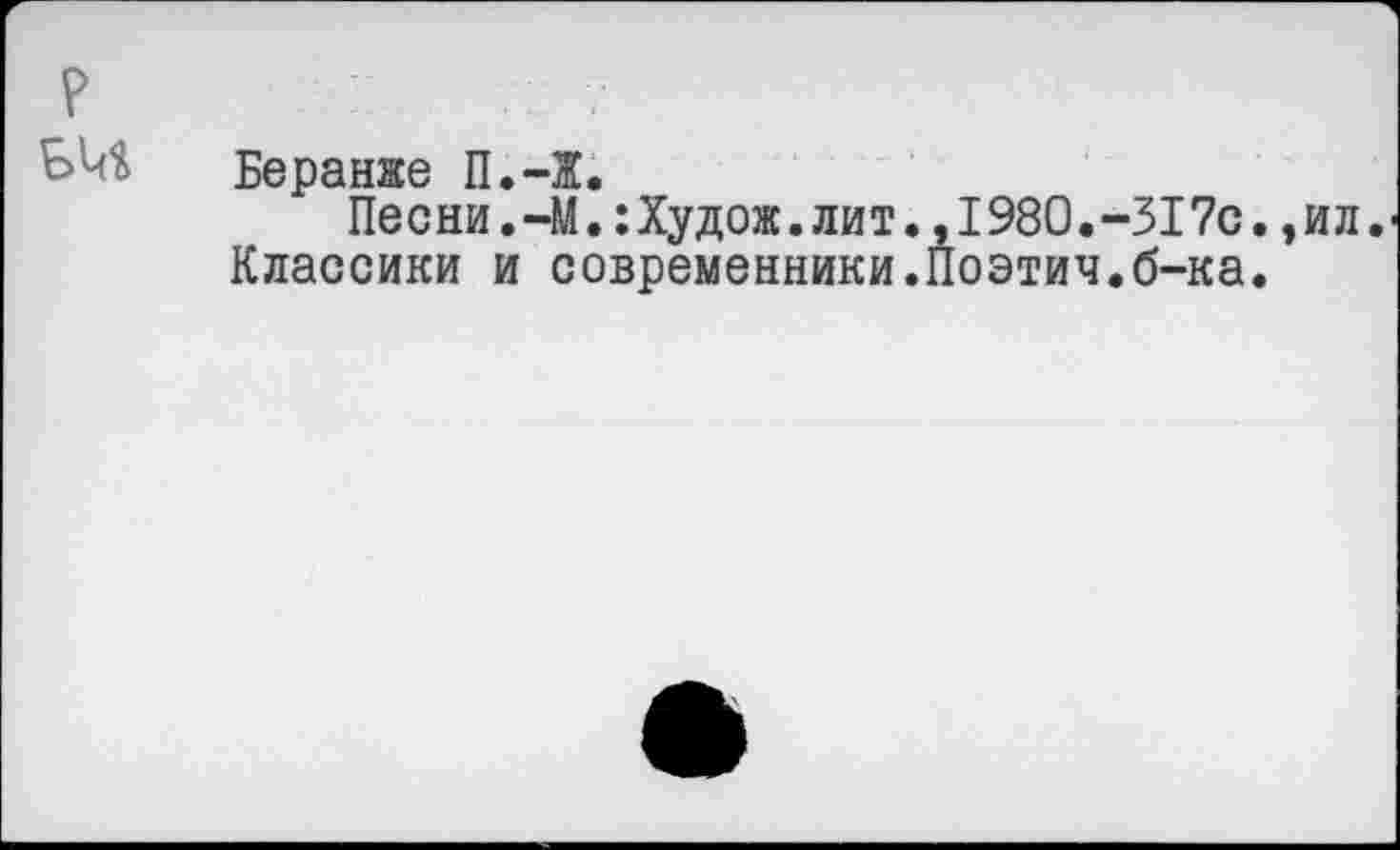 ﻿Беранже П.-Ж.
Песни.-М.:Худож.лит.,1980.-517с.,ил. Классики и современники.Поэтич.б-ка.